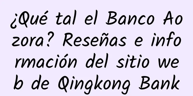 ¿Qué tal el Banco Aozora? Reseñas e información del sitio web de Qingkong Bank
