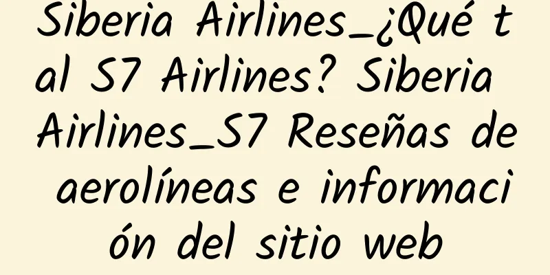 Siberia Airlines_¿Qué tal S7 Airlines? Siberia Airlines_S7 Reseñas de aerolíneas e información del sitio web