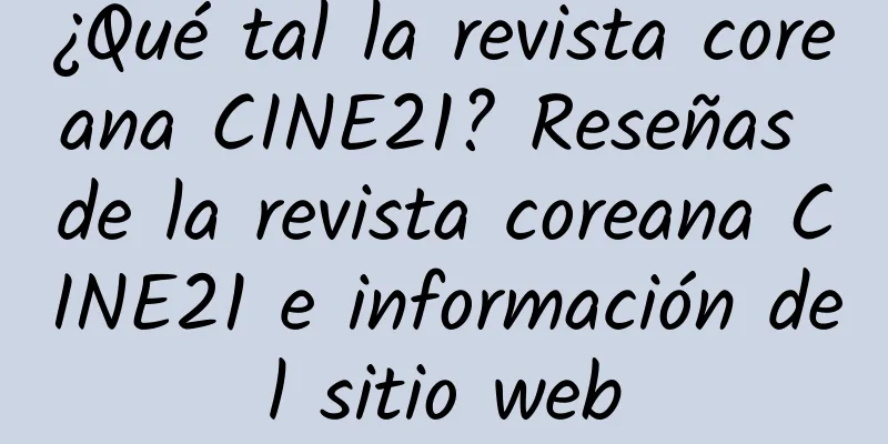 ¿Qué tal la revista coreana CINE21? Reseñas de la revista coreana CINE21 e información del sitio web