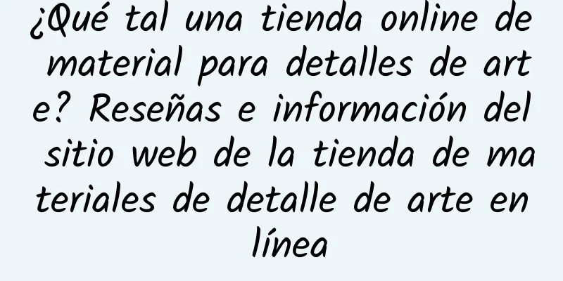 ¿Qué tal una tienda online de material para detalles de arte? Reseñas e información del sitio web de la tienda de materiales de detalle de arte en línea