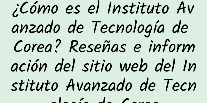 ¿Cómo es el Instituto Avanzado de Tecnología de Corea? Reseñas e información del sitio web del Instituto Avanzado de Tecnología de Corea