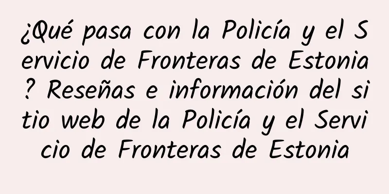 ¿Qué pasa con la Policía y el Servicio de Fronteras de Estonia? Reseñas e información del sitio web de la Policía y el Servicio de Fronteras de Estonia