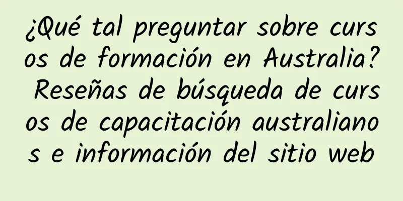 ¿Qué tal preguntar sobre cursos de formación en Australia? Reseñas de búsqueda de cursos de capacitación australianos e información del sitio web