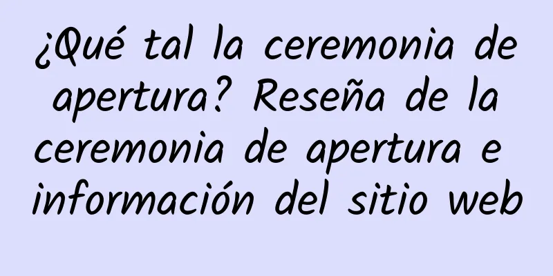 ¿Qué tal la ceremonia de apertura? Reseña de la ceremonia de apertura e información del sitio web
