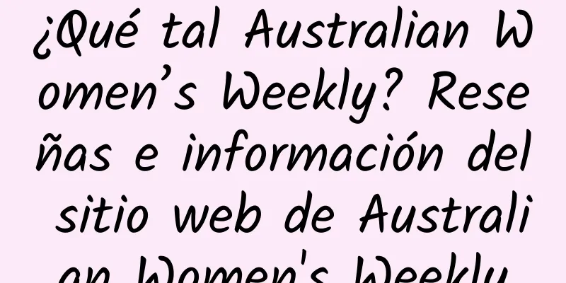 ¿Qué tal Australian Women’s Weekly? Reseñas e información del sitio web de Australian Women's Weekly