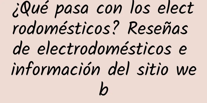 ¿Qué pasa con los electrodomésticos? Reseñas de electrodomésticos e información del sitio web