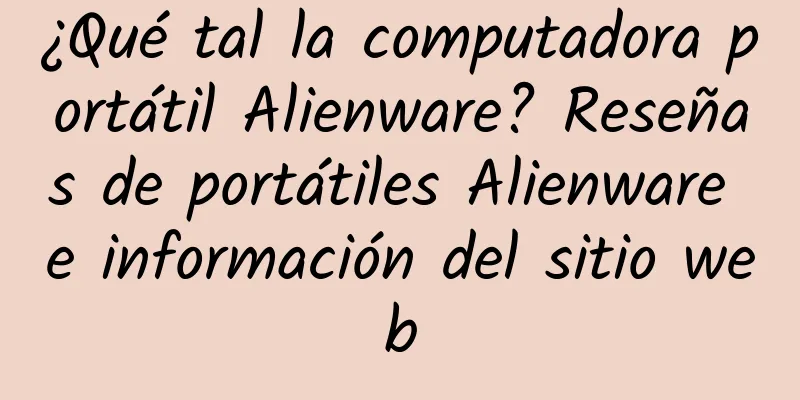 ¿Qué tal la computadora portátil Alienware? Reseñas de portátiles Alienware e información del sitio web