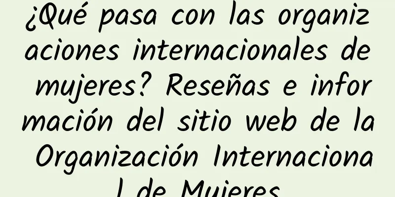 ¿Qué pasa con las organizaciones internacionales de mujeres? Reseñas e información del sitio web de la Organización Internacional de Mujeres