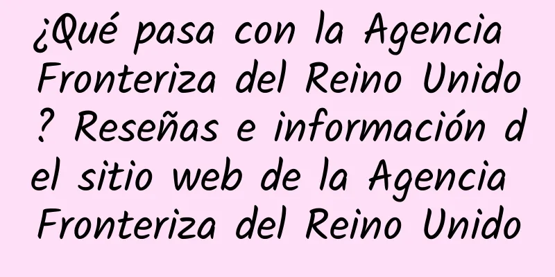 ¿Qué pasa con la Agencia Fronteriza del Reino Unido? Reseñas e información del sitio web de la Agencia Fronteriza del Reino Unido