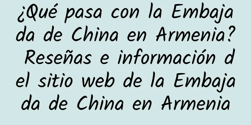 ¿Qué pasa con la Embajada de China en Armenia? Reseñas e información del sitio web de la Embajada de China en Armenia