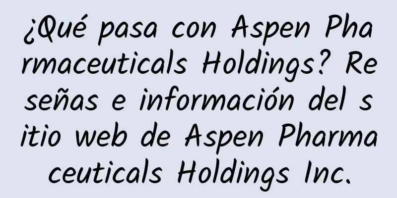 ¿Qué pasa con Aspen Pharmaceuticals Holdings? Reseñas e información del sitio web de Aspen Pharmaceuticals Holdings Inc.