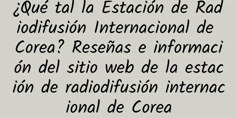 ¿Qué tal la Estación de Radiodifusión Internacional de Corea? Reseñas e información del sitio web de la estación de radiodifusión internacional de Corea