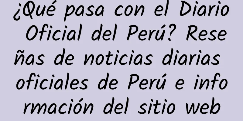 ¿Qué pasa con el Diario Oficial del Perú? Reseñas de noticias diarias oficiales de Perú e información del sitio web