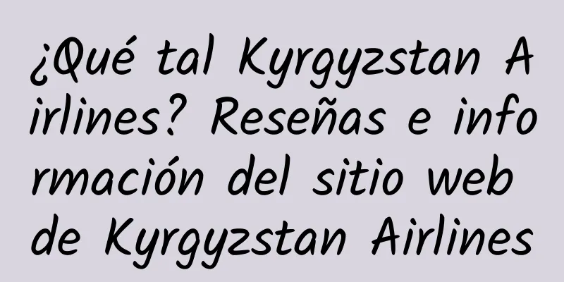 ¿Qué tal Kyrgyzstan Airlines? Reseñas e información del sitio web de Kyrgyzstan Airlines
