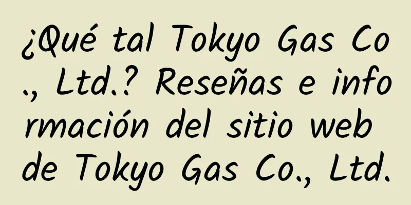 ¿Qué tal Tokyo Gas Co., Ltd.? Reseñas e información del sitio web de Tokyo Gas Co., Ltd.