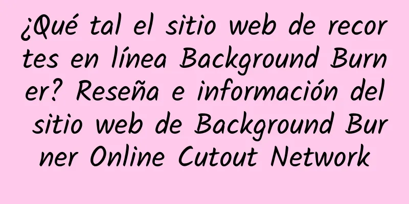 ¿Qué tal el sitio web de recortes en línea Background Burner? Reseña e información del sitio web de Background Burner Online Cutout Network