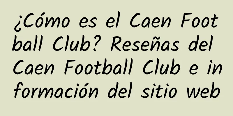 ¿Cómo es el Caen Football Club? Reseñas del Caen Football Club e información del sitio web