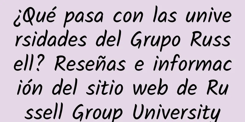 ¿Qué pasa con las universidades del Grupo Russell? Reseñas e información del sitio web de Russell Group University