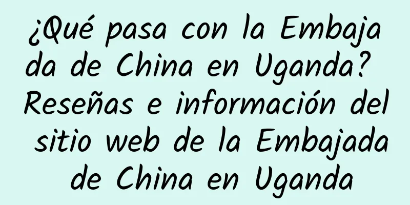¿Qué pasa con la Embajada de China en Uganda? Reseñas e información del sitio web de la Embajada de China en Uganda