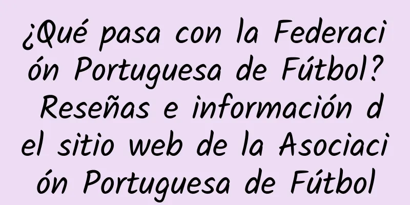 ¿Qué pasa con la Federación Portuguesa de Fútbol? Reseñas e información del sitio web de la Asociación Portuguesa de Fútbol