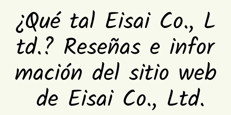 ¿Qué tal Eisai Co., Ltd.? Reseñas e información del sitio web de Eisai Co., Ltd.