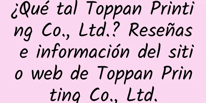 ¿Qué tal Toppan Printing Co., Ltd.? Reseñas e información del sitio web de Toppan Printing Co., Ltd.