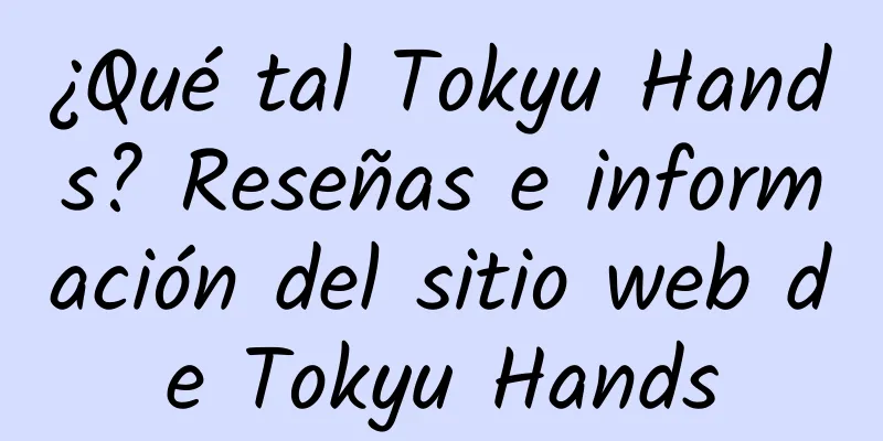 ¿Qué tal Tokyu Hands? Reseñas e información del sitio web de Tokyu Hands