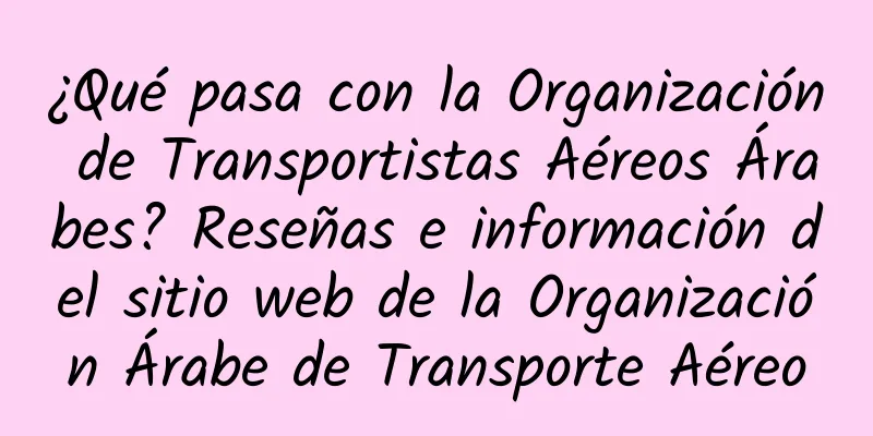 ¿Qué pasa con la Organización de Transportistas Aéreos Árabes? Reseñas e información del sitio web de la Organización Árabe de Transporte Aéreo
