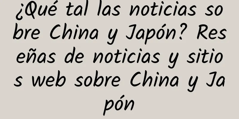¿Qué tal las noticias sobre China y Japón? Reseñas de noticias y sitios web sobre China y Japón