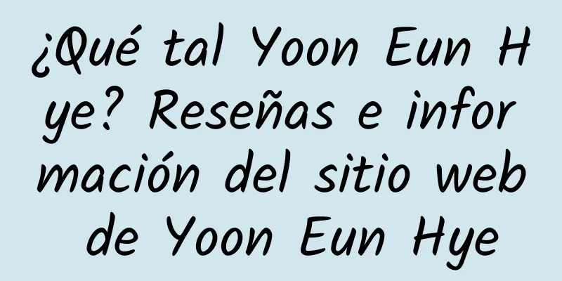¿Qué tal Yoon Eun Hye? Reseñas e información del sitio web de Yoon Eun Hye