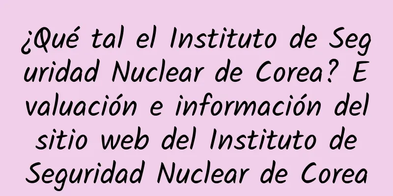 ¿Qué tal el Instituto de Seguridad Nuclear de Corea? Evaluación e información del sitio web del Instituto de Seguridad Nuclear de Corea