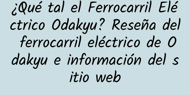 ¿Qué tal el Ferrocarril Eléctrico Odakyu? Reseña del ferrocarril eléctrico de Odakyu e información del sitio web