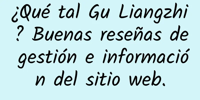 ¿Qué tal Gu Liangzhi? Buenas reseñas de gestión e información del sitio web.
