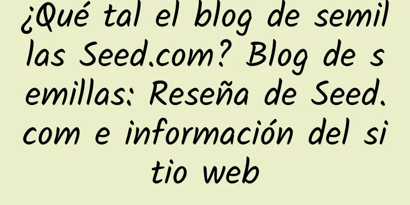 ¿Qué tal el blog de semillas Seed.com? Blog de semillas: Reseña de Seed.com e información del sitio web