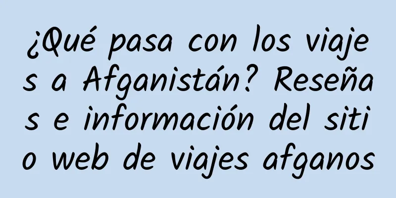 ¿Qué pasa con los viajes a Afganistán? Reseñas e información del sitio web de viajes afganos