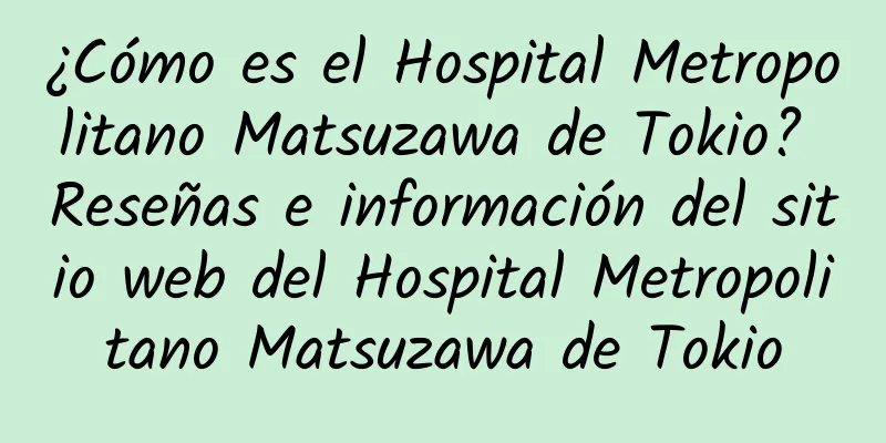 ¿Cómo es el Hospital Metropolitano Matsuzawa de Tokio? Reseñas e información del sitio web del Hospital Metropolitano Matsuzawa de Tokio