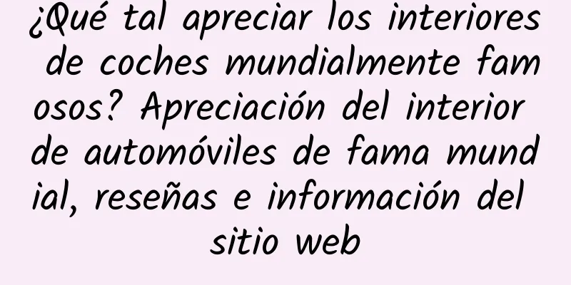 ¿Qué tal apreciar los interiores de coches mundialmente famosos? Apreciación del interior de automóviles de fama mundial, reseñas e información del sitio web