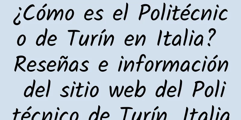¿Cómo es el Politécnico de Turín en Italia? Reseñas e información del sitio web del Politécnico de Turín, Italia