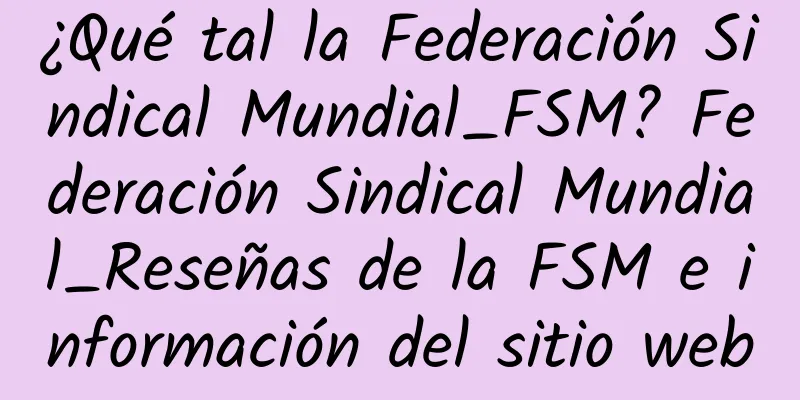 ¿Qué tal la Federación Sindical Mundial_FSM? Federación Sindical Mundial_Reseñas de la FSM e información del sitio web