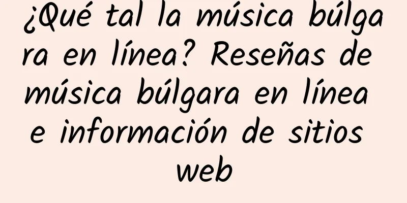 ¿Qué tal la música búlgara en línea? Reseñas de música búlgara en línea e información de sitios web