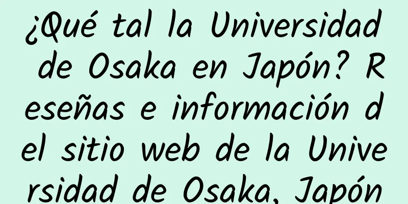 ¿Qué tal la Universidad de Osaka en Japón? Reseñas e información del sitio web de la Universidad de Osaka, Japón