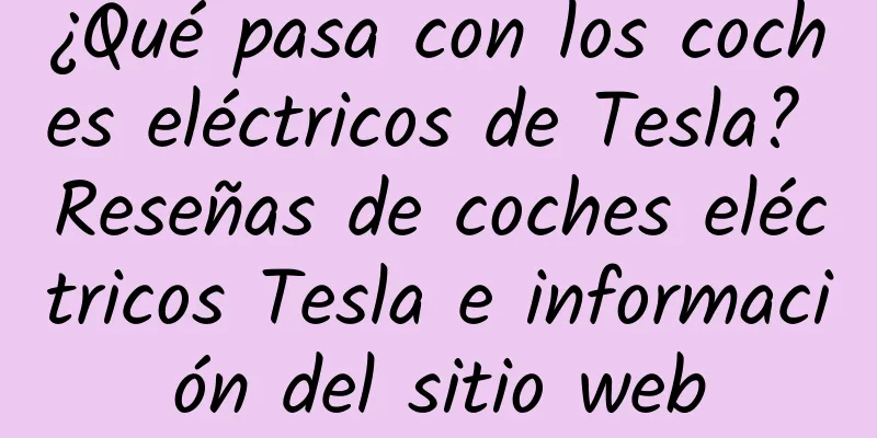 ¿Qué pasa con los coches eléctricos de Tesla? Reseñas de coches eléctricos Tesla e información del sitio web