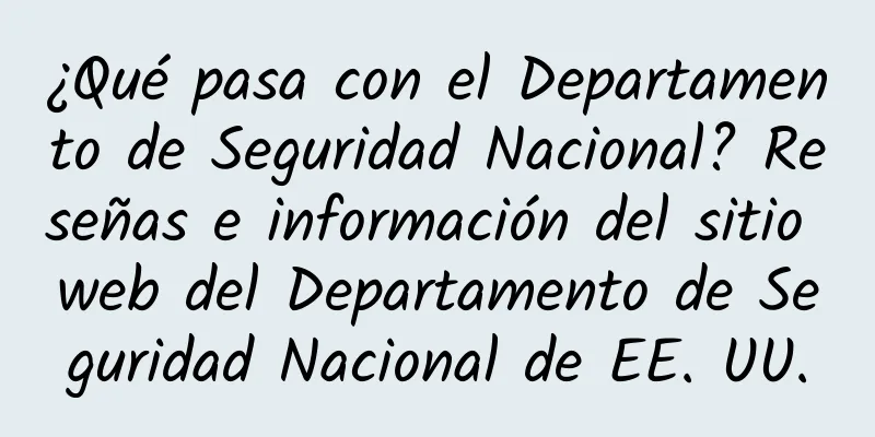 ¿Qué pasa con el Departamento de Seguridad Nacional? Reseñas e información del sitio web del Departamento de Seguridad Nacional de EE. UU.