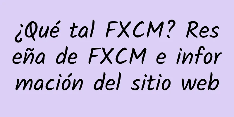 ¿Qué tal FXCM? Reseña de FXCM e información del sitio web