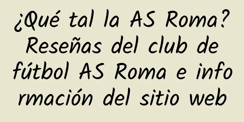 ¿Qué tal la AS Roma? Reseñas del club de fútbol AS Roma e información del sitio web