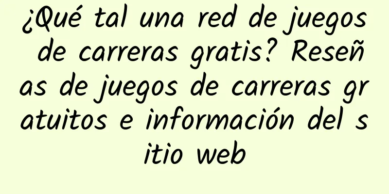 ¿Qué tal una red de juegos de carreras gratis? Reseñas de juegos de carreras gratuitos e información del sitio web