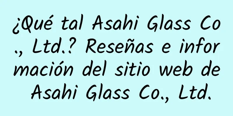 ¿Qué tal Asahi Glass Co., Ltd.? Reseñas e información del sitio web de Asahi Glass Co., Ltd.
