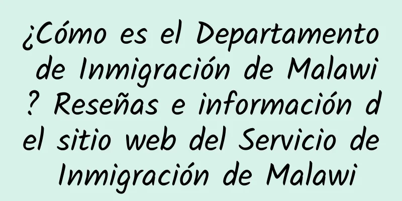 ¿Cómo es el Departamento de Inmigración de Malawi? Reseñas e información del sitio web del Servicio de Inmigración de Malawi