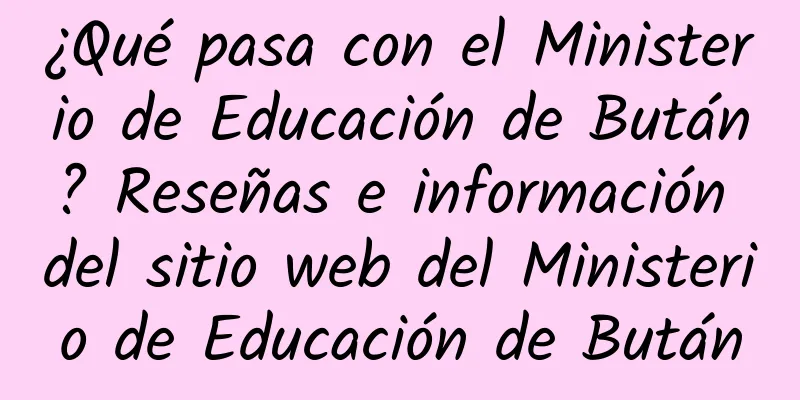 ¿Qué pasa con el Ministerio de Educación de Bután? Reseñas e información del sitio web del Ministerio de Educación de Bután