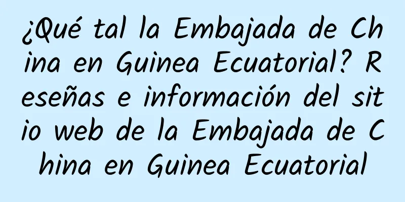 ¿Qué tal la Embajada de China en Guinea Ecuatorial? Reseñas e información del sitio web de la Embajada de China en Guinea Ecuatorial